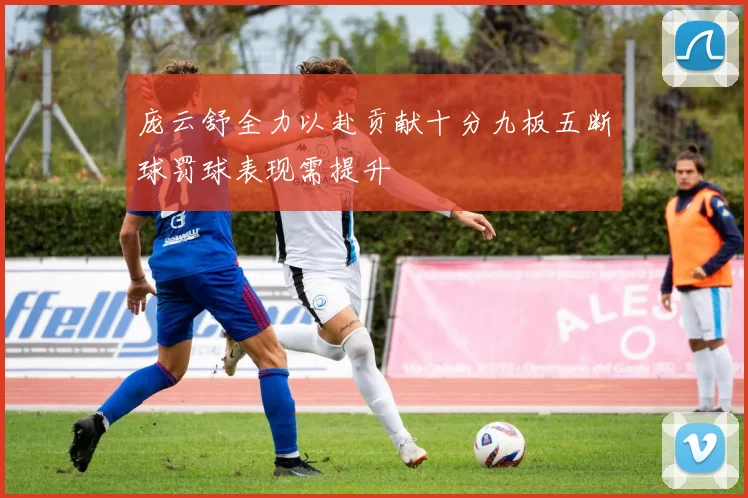 庞云舒全力以赴贡献十分九板五断球罚球表现需提升