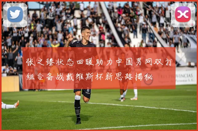 张之臻状态回暖助力中国男网双打组合备战戴维斯杯新思路揭秘
