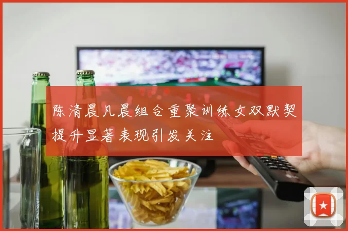 陈清晨凡晨组合重聚训练女双默契提升显著表现引发关注