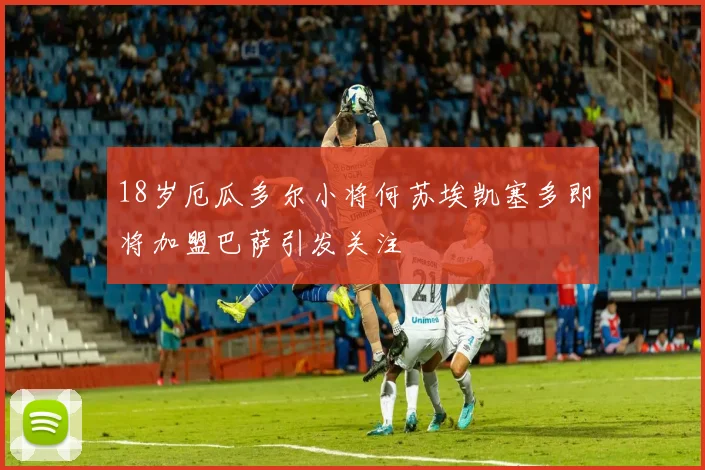 18岁厄瓜多尔小将何苏埃凯塞多即将加盟巴萨引发关注