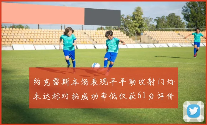 约克雷斯本场表现平平助攻射门均未达标对抗成功率低仅获61分评价