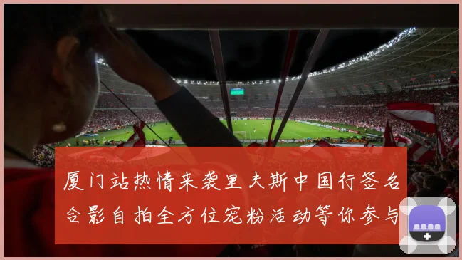 厦门站热情来袭里夫斯中国行签名合影自拍全方位宠粉活动等你参与