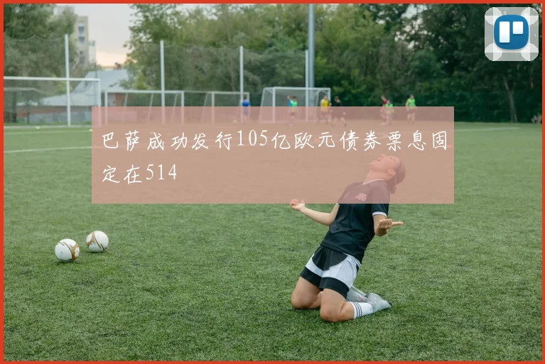 巴萨成功发行105亿欧元债券票息固定在514