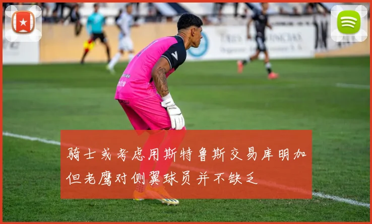 骑士或考虑用斯特鲁斯交易库明加但老鹰对侧翼球员并不缺乏