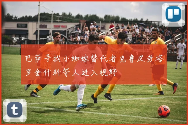 巴萨寻找小蜘蛛替代者克鲁皮劳塔罗舍什科等人进入视野