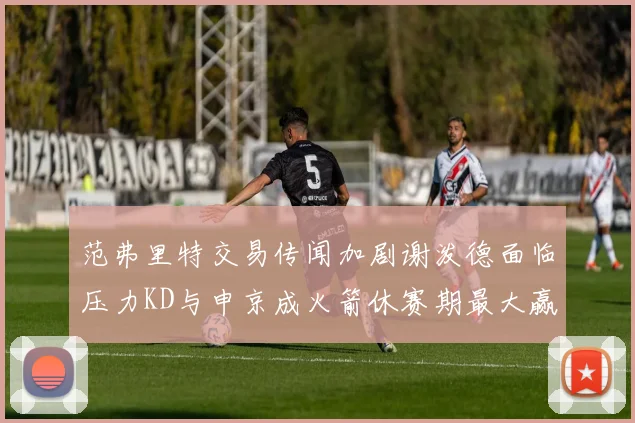 范弗里特交易传闻加剧谢泼德面临压力KD与申京成火箭休赛期最大赢家