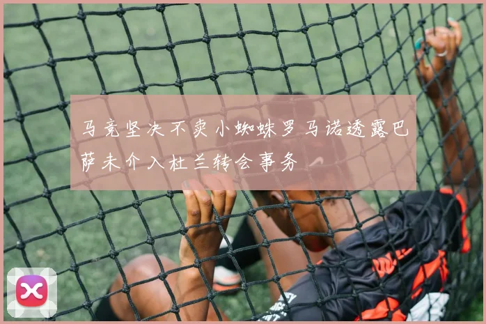 马竞坚决不卖小蜘蛛罗马诺透露巴萨未介入杜兰转会事务