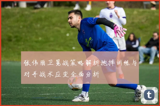 张伟丽卫冕战策略解析抱摔训练与对手战术应变全面分析