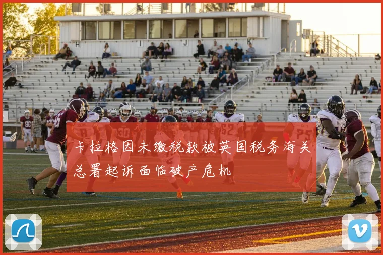 卡拉格因未缴税款被英国税务海关总署起诉面临破产危机