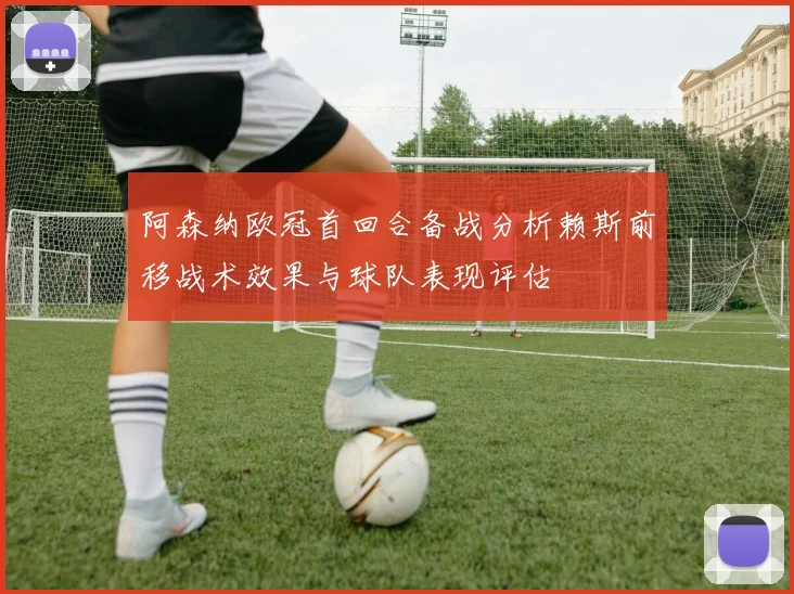 阿森纳欧冠首回合备战分析赖斯前移战术效果与球队表现评估