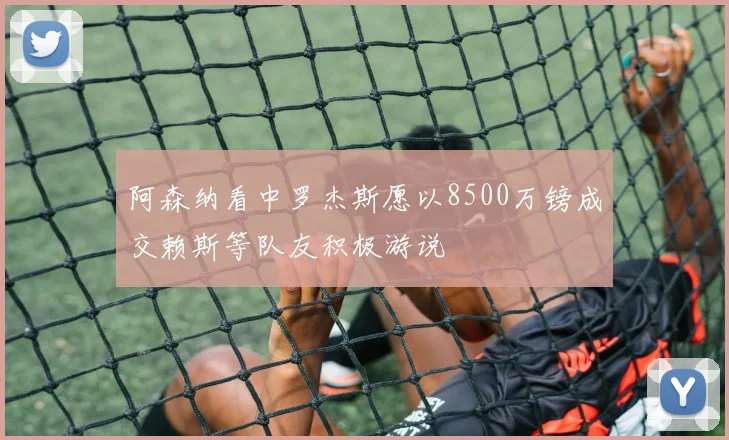 阿森纳看中罗杰斯愿以8500万镑成交赖斯等队友积极游说